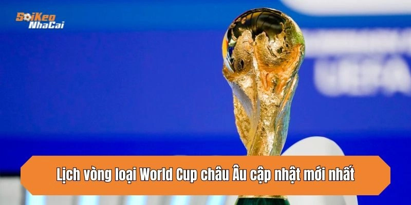 Lịch Vòng Loại World Cup Châu Âu – Thông Tin Cập Nhật Mới Nhất