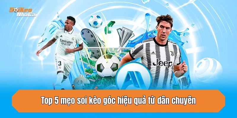 Top 5 mẹo soi kèo góc hiệu quả từ dân chuyên
