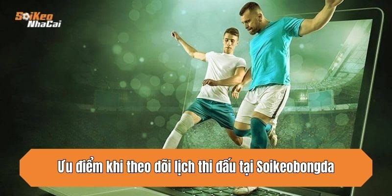 Ưu điểm khi theo dõi lịch thi đấu tại Soikeonhacai
