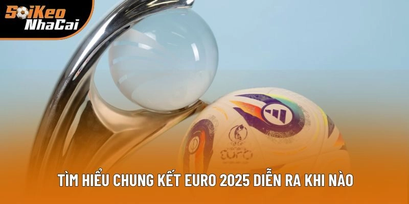 Tìm hiểu chung kết Euro 2025 diễn ra khi nào