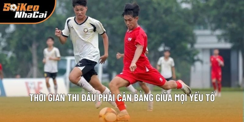 Thời gian thi đấu phải cân bằng giữa mọi yếu tố Thời gian thi đấu phải cân bằng giữa mọi yếu tố