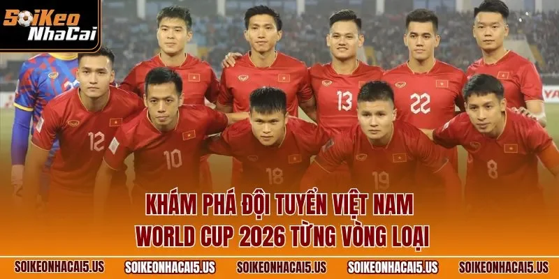 Khám phá đội tuyển Việt Nam World Cup 2026 từng vòng loại