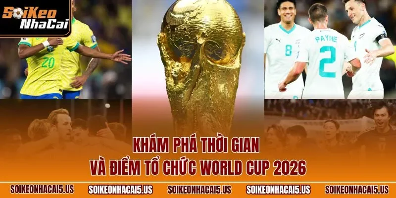 Khám phá thời gian và điểm tổ chức World Cup 2026